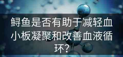 鲟鱼是否有助于减轻血小板凝聚和改善血液循环？